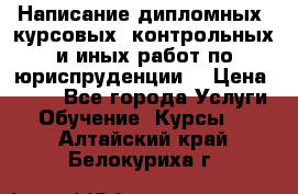 Написание дипломных, курсовых, контрольных и иных работ по юриспруденции  › Цена ­ 500 - Все города Услуги » Обучение. Курсы   . Алтайский край,Белокуриха г.
